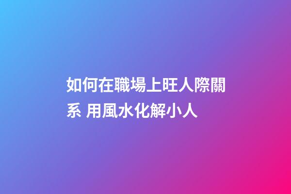 如何在職場上旺人際關系 用風水化解小人